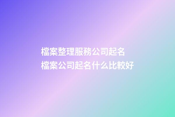 檔案整理服務公司起名 檔案公司起名什么比較好-第1張-公司起名-玄機派